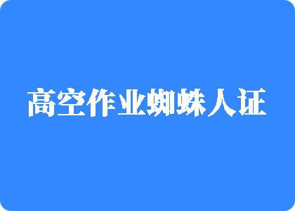 操逼草逼操逼高空作业蜘蛛人证